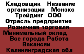 Кладовщик › Название организации ­ Монэкс Трейдинг, ООО › Отрасль предприятия ­ Розничная торговля › Минимальный оклад ­ 1 - Все города Работа » Вакансии   . Калининградская обл.,Советск г.